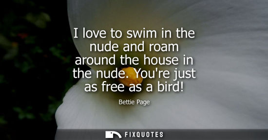 Small: I love to swim in the nude and roam around the house in the nude. Youre just as free as a bird!