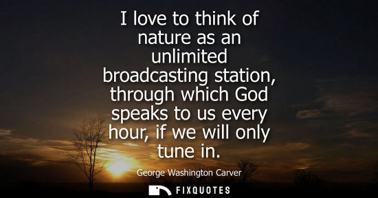 Small: I love to think of nature as an unlimited broadcasting station, through which God speaks to us every ho