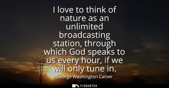 Small: I love to think of nature as an unlimited broadcasting station, through which God speaks to us every hour, if 