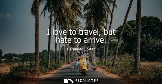 Small: I love to travel, but hate to arrive - Hernando Cortez