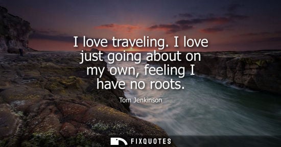Small: I love traveling. I love just going about on my own, feeling I have no roots