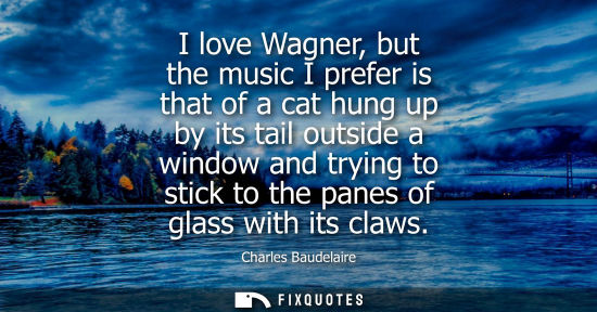 Small: I love Wagner, but the music I prefer is that of a cat hung up by its tail outside a window and trying 