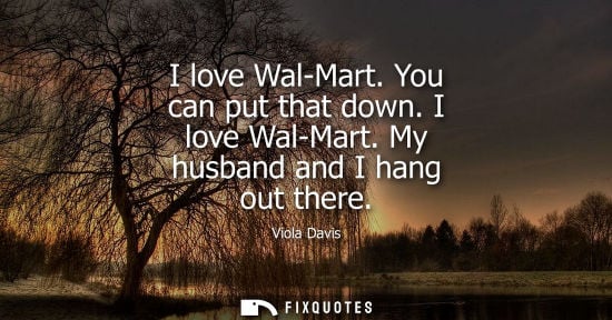 Small: I love Wal-Mart. You can put that down. I love Wal-Mart. My husband and I hang out there