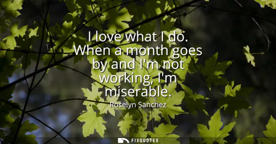 Small: I love what I do. When a month goes by and Im not working, Im miserable