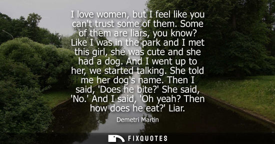 Small: Demetri Martin - I love women, but I feel like you cant trust some of them. Some of them are liars, you know? 