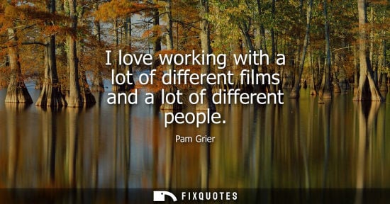 Small: I love working with a lot of different films and a lot of different people