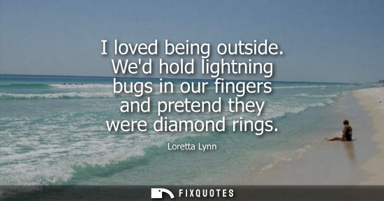 Small: I loved being outside. Wed hold lightning bugs in our fingers and pretend they were diamond rings