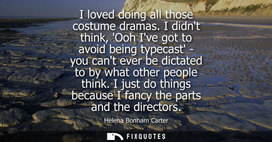 Small: I loved doing all those costume dramas. I didnt think, Ooh Ive got to avoid being typecast - you cant e