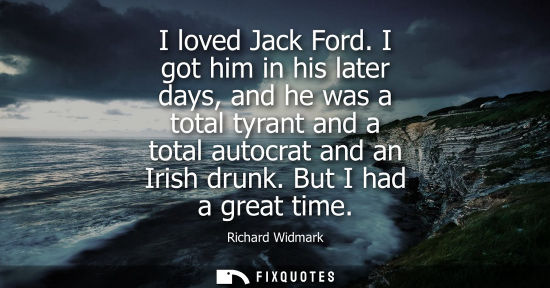Small: I loved Jack Ford. I got him in his later days, and he was a total tyrant and a total autocrat and an I