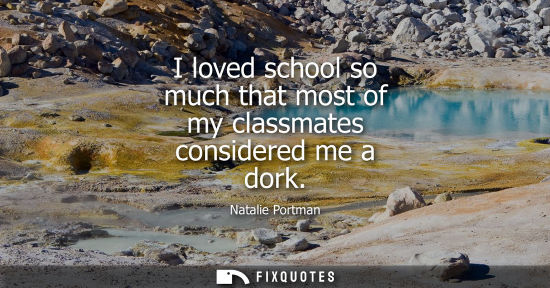 Small: I loved school so much that most of my classmates considered me a dork
