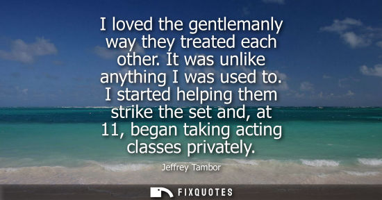 Small: I loved the gentlemanly way they treated each other. It was unlike anything I was used to. I started he
