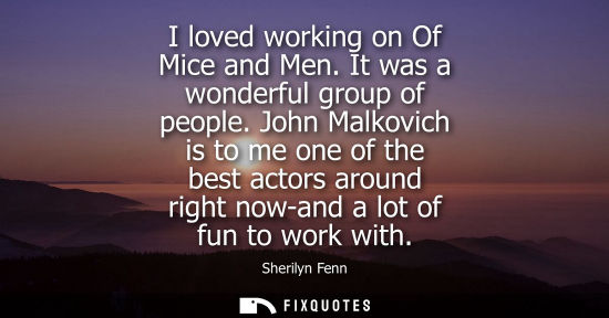 Small: I loved working on Of Mice and Men. It was a wonderful group of people. John Malkovich is to me one of 