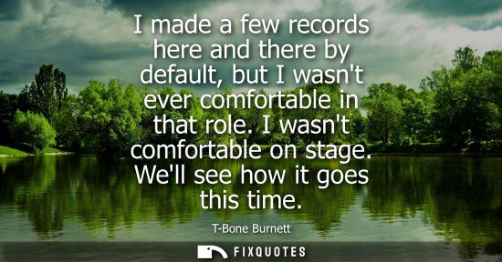 Small: I made a few records here and there by default, but I wasnt ever comfortable in that role. I wasnt comf