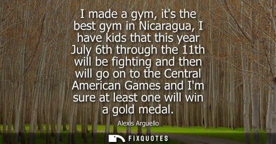 Small: Alexis Arguello: I made a gym, its the best gym in Nicaragua, I have kids that this year July 6th through the 