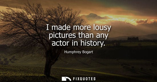 Small: I made more lousy pictures than any actor in history