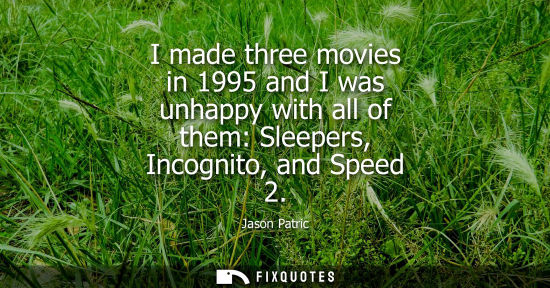 Small: I made three movies in 1995 and I was unhappy with all of them: Sleepers, Incognito, and Speed 2