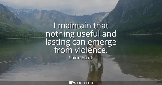 Small: I maintain that nothing useful and lasting can emerge from violence