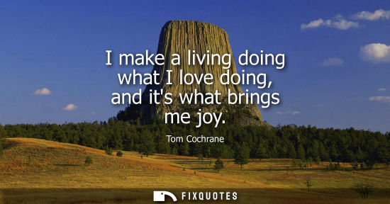 Small: I make a living doing what I love doing, and its what brings me joy