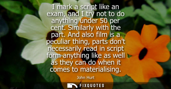Small: I mark a script like an exam, and I try not to do anything under 50 per cent. Similarly with the part.