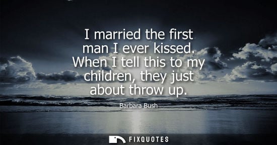 Small: I married the first man I ever kissed. When I tell this to my children, they just about throw up