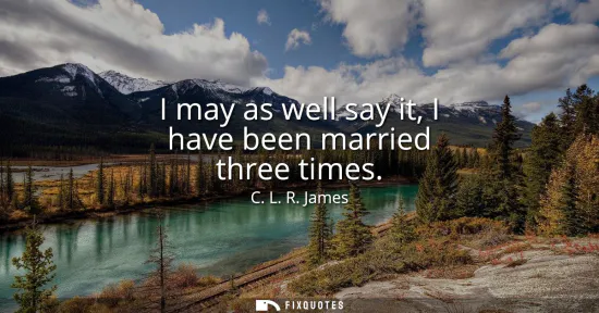Small: I may as well say it, I have been married three times