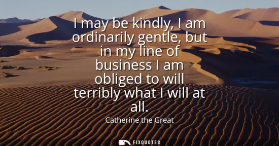 Small: I may be kindly, I am ordinarily gentle, but in my line of business I am obliged to will terribly what I will 