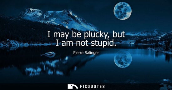 Small: I may be plucky, but I am not stupid