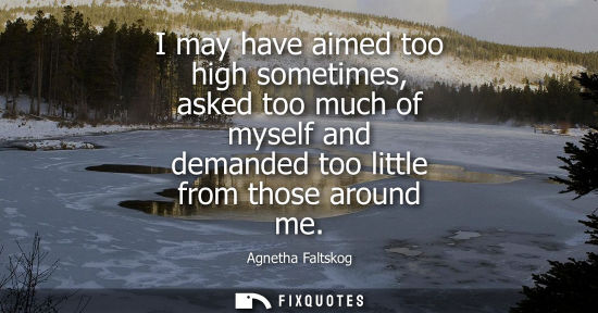 Small: Agnetha Faltskog: I may have aimed too high sometimes, asked too much of myself and demanded too little from t