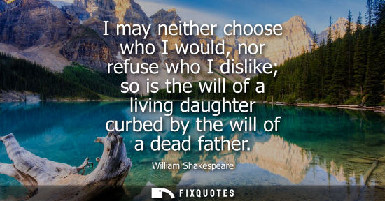 Small: William Shakespeare - I may neither choose who I would, nor refuse who I dislike so is the will of a living da