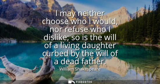 Small: I may neither choose who I would, nor refuse who I dislike so is the will of a living daughter curbed by the w