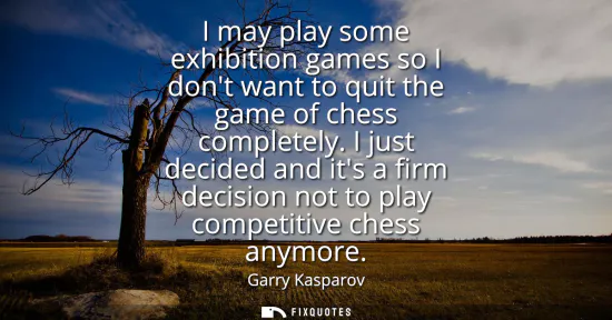 Small: I may play some exhibition games so I dont want to quit the game of chess completely. I just decided and its a