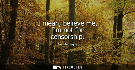 Small: I mean, believe me, Im not for censorship