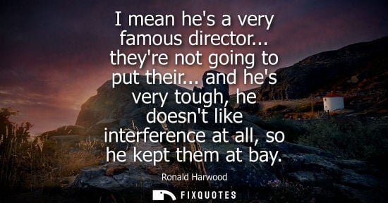 Small: I mean hes a very famous director... theyre not going to put their... and hes very tough, he doesnt like inter
