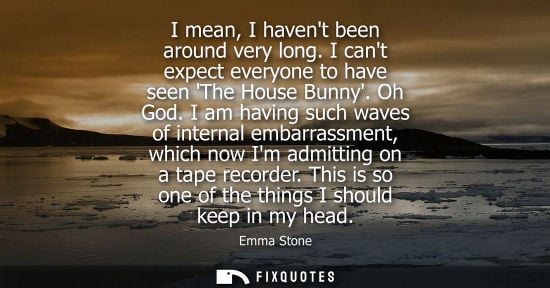 Small: Emma Stone: I mean, I havent been around very long. I cant expect everyone to have seen The House Bunny. Oh Go