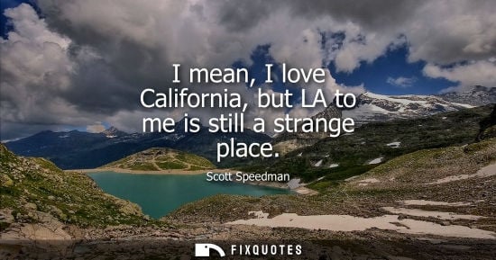 Small: Scott Speedman: I mean, I love California, but LA to me is still a strange place