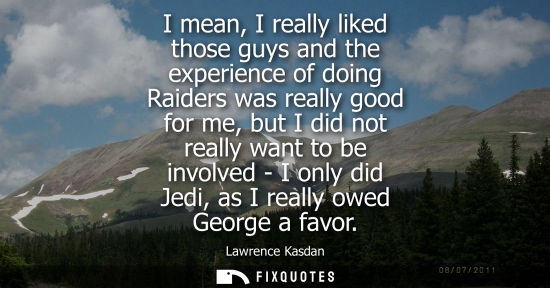 Small: I mean, I really liked those guys and the experience of doing Raiders was really good for me, but I did