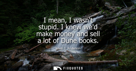 Small: I mean, I wasnt stupid. I knew wed make money and sell a lot of Dune books