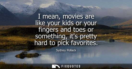 Small: I mean, movies are like your kids or your fingers and toes or something, its pretty hard to pick favori