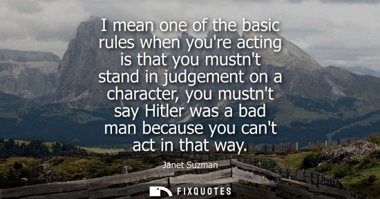 Small: I mean one of the basic rules when youre acting is that you mustnt stand in judgement on a character, y