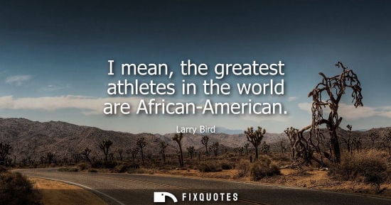 Small: I mean, the greatest athletes in the world are African-American