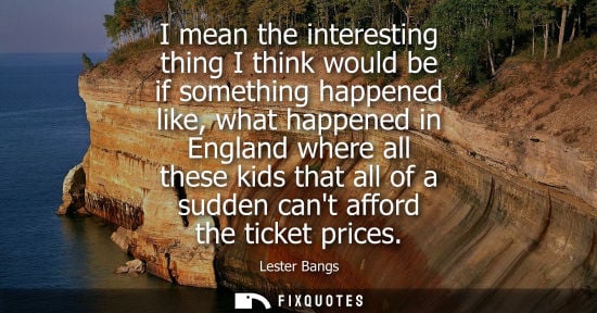 Small: I mean the interesting thing I think would be if something happened like, what happened in England wher