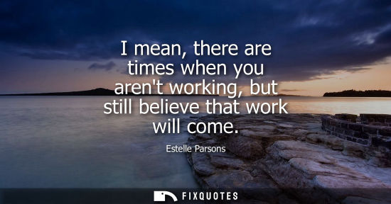 Small: I mean, there are times when you arent working, but still believe that work will come