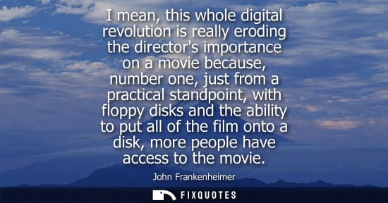 Small: I mean, this whole digital revolution is really eroding the directors importance on a movie because, nu