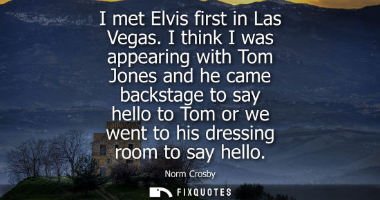 Small: I met Elvis first in Las Vegas. I think I was appearing with Tom Jones and he came backstage to say hel