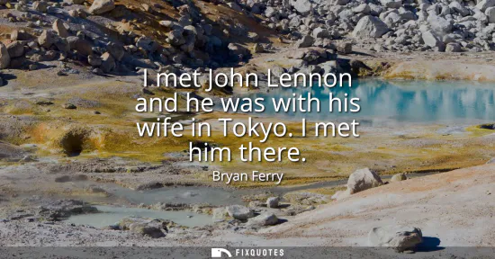 Small: I met John Lennon and he was with his wife in Tokyo. I met him there
