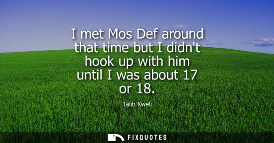 Small: I met Mos Def around that time but I didnt hook up with him until I was about 17 or 18