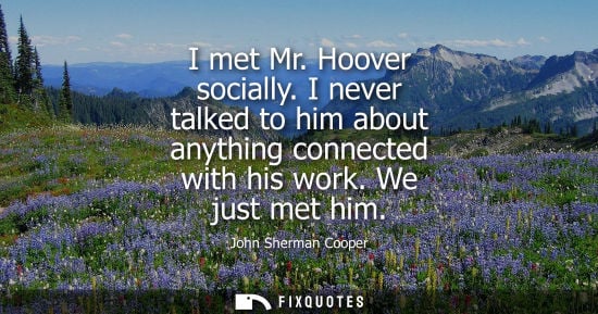Small: I met Mr. Hoover socially. I never talked to him about anything connected with his work. We just met hi