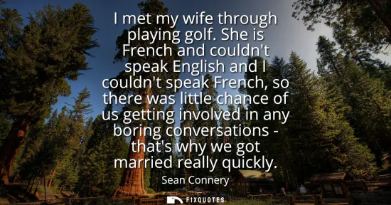 Small: I met my wife through playing golf. She is French and couldnt speak English and I couldnt speak French, so the