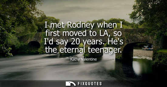 Small: I met Rodney when I first moved to LA, so Id say 20 years. Hes the eternal teenager