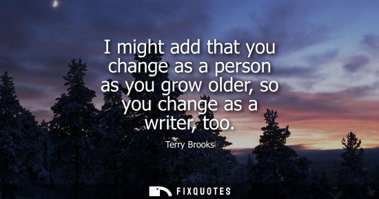 Small: I might add that you change as a person as you grow older, so you change as a writer, too